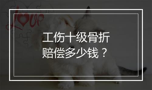 工伤十级骨折赔偿多少钱？