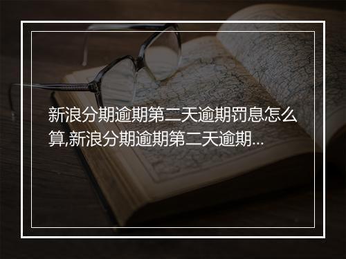 新浪分期逾期第二天逾期罚息怎么算,新浪分期逾期第二天逾期利息计算公式