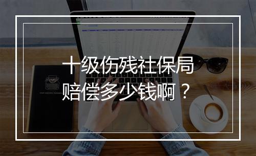 十级伤残社保局赔偿多少钱啊？