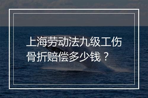 上海劳动法九级工伤骨折赔偿多少钱？