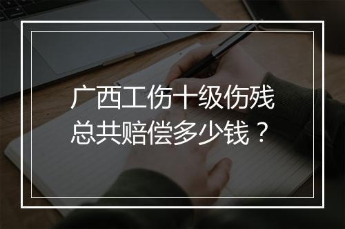 广西工伤十级伤残总共赔偿多少钱？