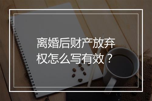 离婚后财产放弃权怎么写有效？