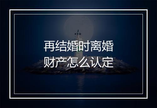 再结婚时离婚财产怎么认定