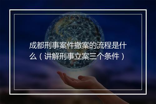 成都刑事案件撤案的流程是什么（讲解刑事立案三个条件）