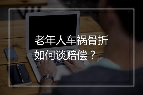 老年人车祸骨折如何谈赔偿？
