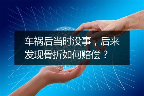 车祸后当时没事，后来发现骨折如何赔偿？