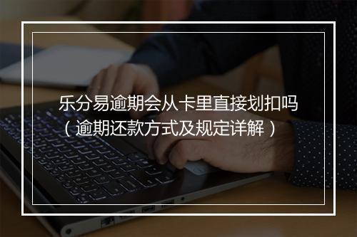 乐分易逾期会从卡里直接划扣吗（逾期还款方式及规定详解）