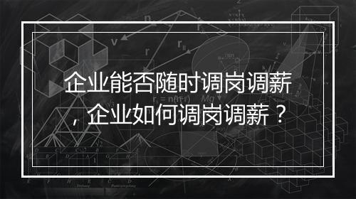 企业能否随时调岗调薪，企业如何调岗调薪？