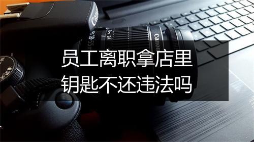 员工离职拿店里钥匙不还违法吗