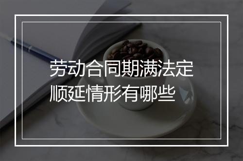 劳动合同期满法定顺延情形有哪些