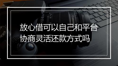 放心借可以自己和平台协商灵活还款方式吗