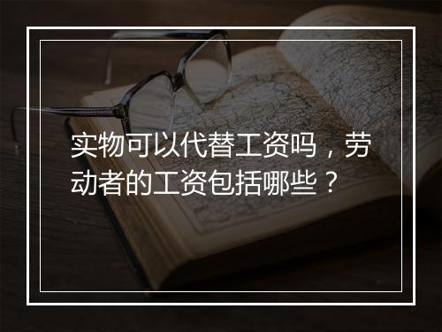 实物可以代替工资吗，劳动者的工资包括哪些？
