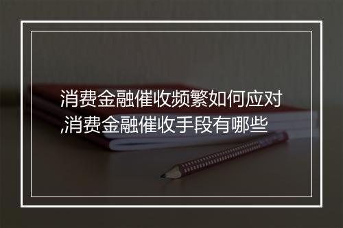消费金融催收频繁如何应对,消费金融催收手段有哪些