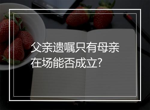 父亲遗嘱只有母亲在场能否成立?