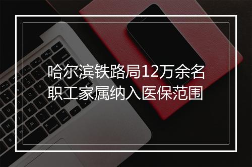哈尔滨铁路局12万余名职工家属纳入医保范围