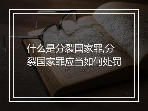 什么是分裂国家罪,分裂国家罪应当如何处罚
