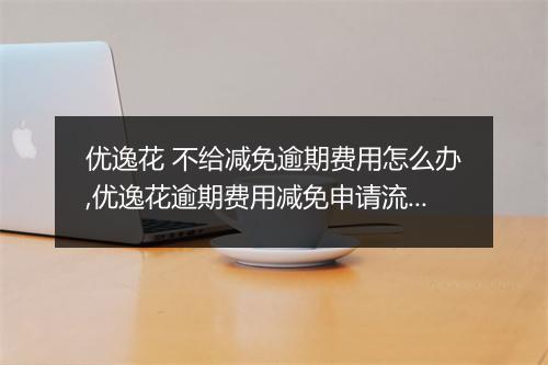 优逸花 不给减免逾期费用怎么办,优逸花逾期费用减免申请流程