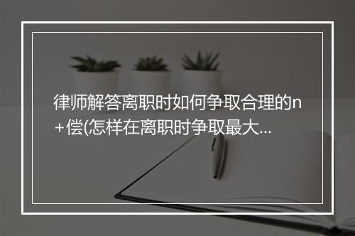 律师解答离职时如何争取合理的n+偿(怎样在离职时争取最大利益)