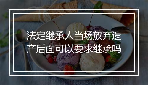 法定继承人当场放弃遗产后面可以要求继承吗
