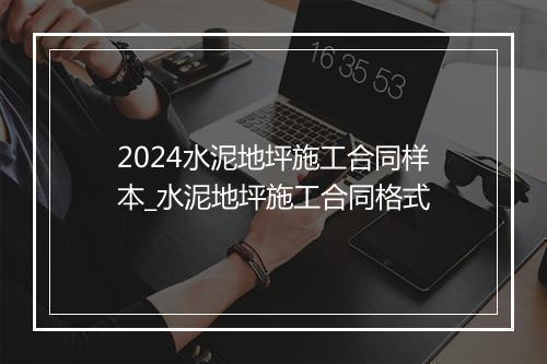 2024水泥地坪施工合同样本_水泥地坪施工合同格式