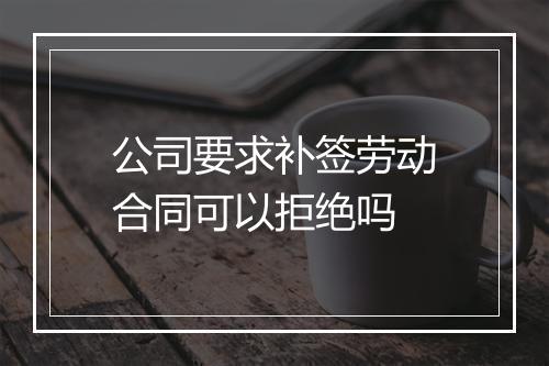 公司要求补签劳动合同可以拒绝吗