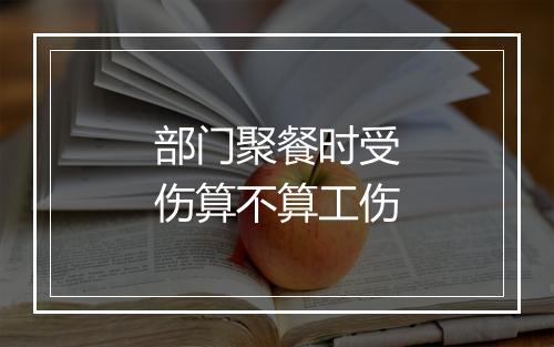 部门聚餐时受伤算不算工伤