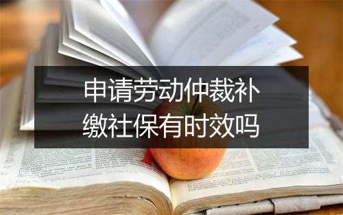 申请劳动仲裁补缴社保有时效吗