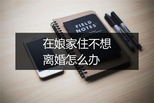 在娘家住不想离婚怎么办