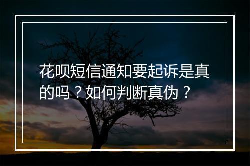 花呗短信通知要起诉是真的吗？如何判断真伪？