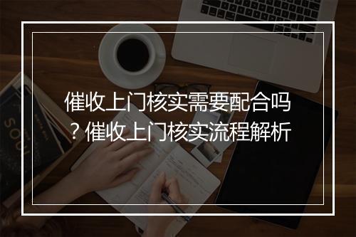 催收上门核实需要配合吗？催收上门核实流程解析