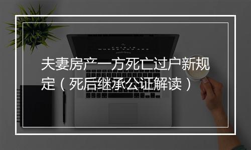 夫妻房产一方死亡过户新规定（死后继承公证解读）