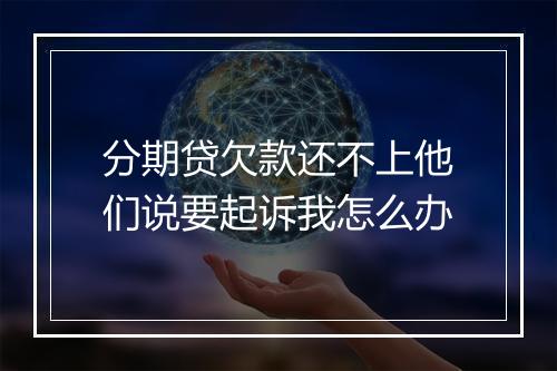 分期贷欠款还不上他们说要起诉我怎么办