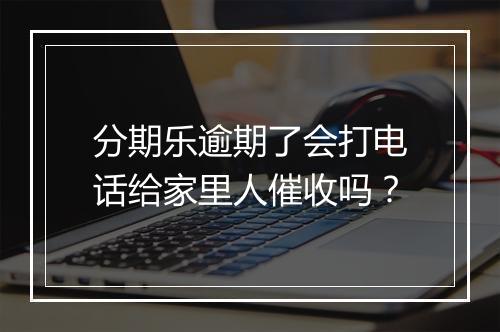 分期乐逾期了会打电话给家里人催收吗？