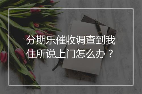 分期乐催收调查到我住所说上门怎么办？