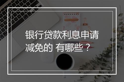 银行贷款利息申请减免的 有哪些？