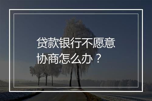 贷款银行不愿意协商怎么办？