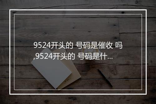 9524开头的 号码是催收 吗,9524开头的 号码是什么公司的