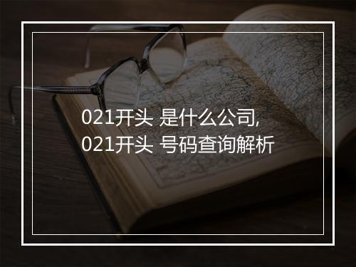 021开头 是什么公司,021开头 号码查询解析