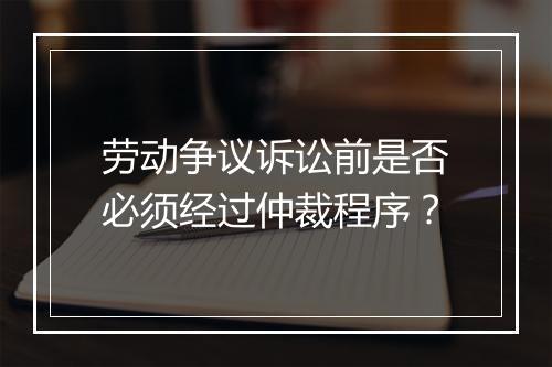 劳动争议诉讼前是否必须经过仲裁程序？