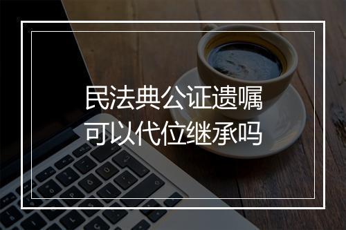 民法典公证遗嘱可以代位继承吗