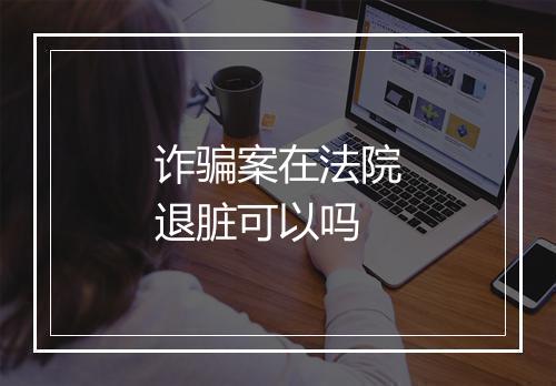诈骗案在法院退脏可以吗