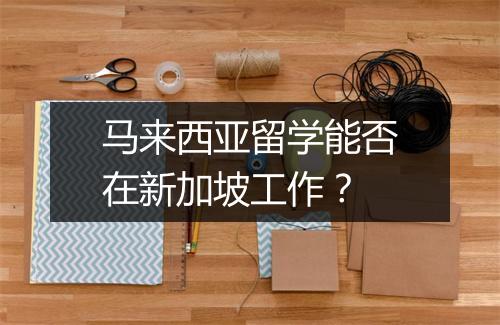 马来西亚留学能否在新加坡工作？