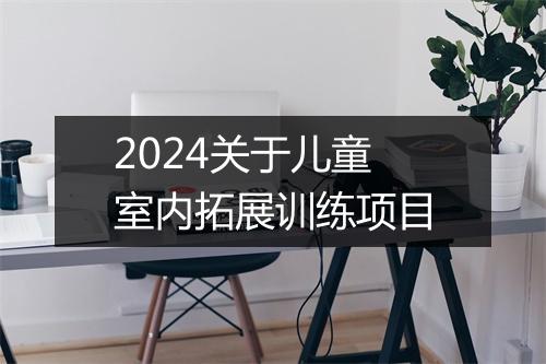 2024关于儿童室内拓展训练项目