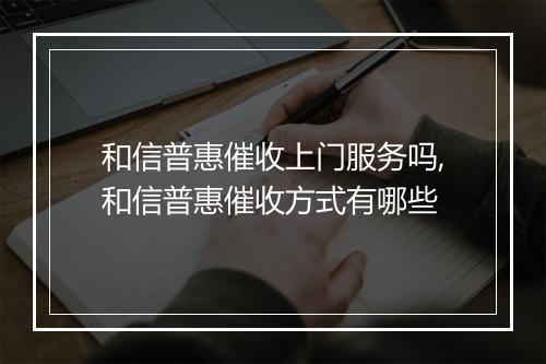 和信普惠催收上门服务吗,和信普惠催收方式有哪些