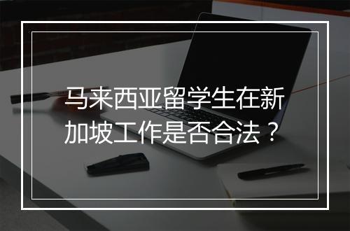 马来西亚留学生在新加坡工作是否合法？