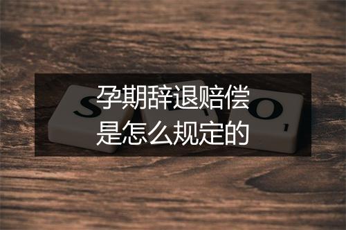 孕期辞退赔偿是怎么规定的