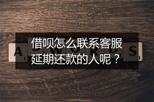 借呗怎么联系客服延期还款的人呢？