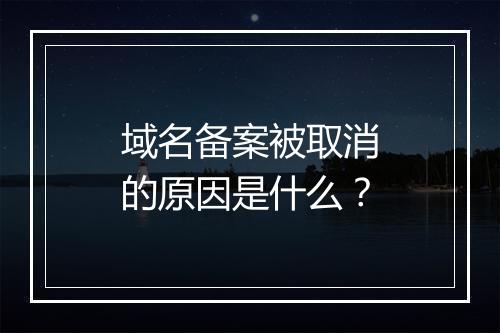 域名备案被取消的原因是什么？