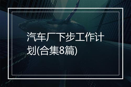 汽车厂下步工作计划(合集8篇)
