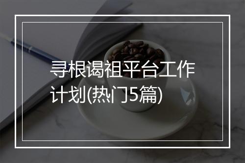 寻根谒祖平台工作计划(热门5篇)